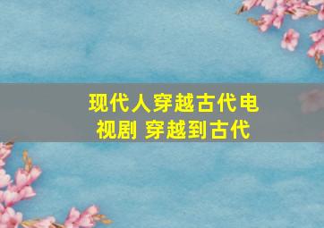 现代人穿越古代电视剧 穿越到古代